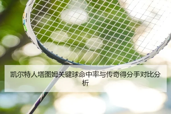 凯尔特人塔图姆关键球命中率与传奇得分手对比分析