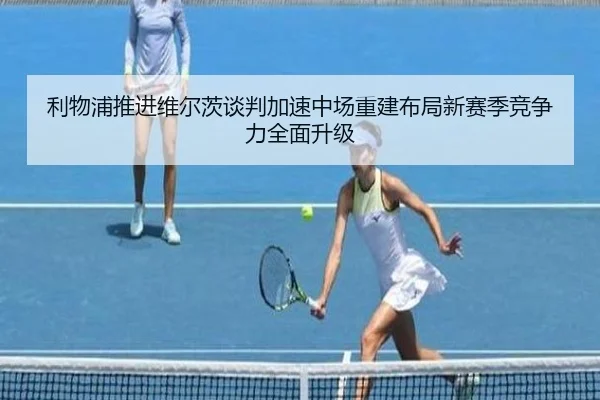利物浦推进维尔茨谈判加速中场重建布局新赛季竞争力全面升级