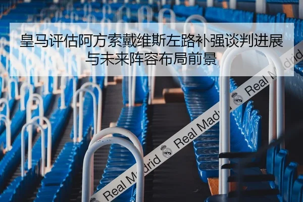 皇马评估阿方索戴维斯左路补强谈判进展与未来阵容布局前景
