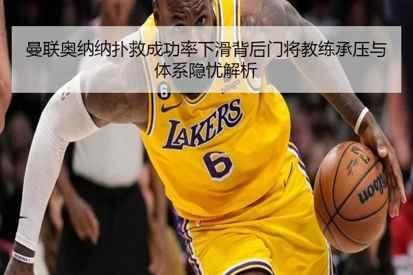 曼联奥纳纳扑救成功率下滑背后门将教练承压与体系隐忧解析