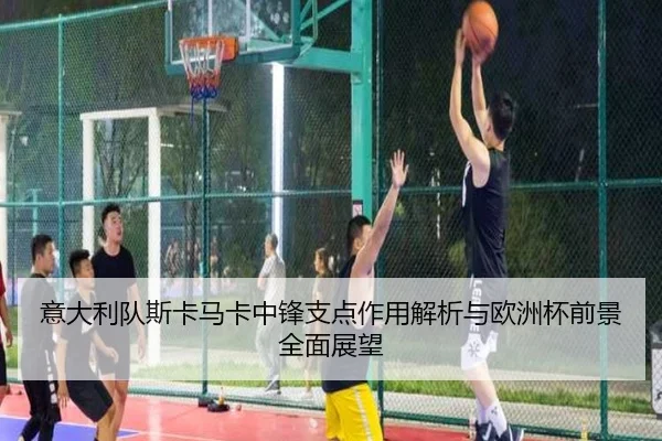 意大利队斯卡马卡中锋支点作用解析与欧洲杯前景全面展望