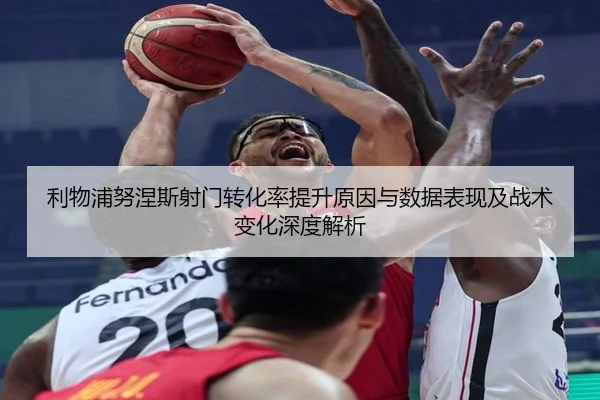 利物浦努涅斯射门转化率提升原因与数据表现及战术变化深度解析