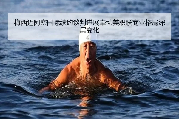 梅西迈阿密国际续约谈判进展牵动美职联商业格局深层变化
