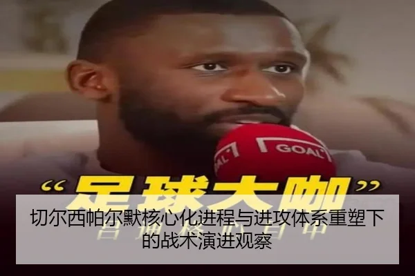 切尔西帕尔默核心化进程与进攻体系重塑下的战术演进观察