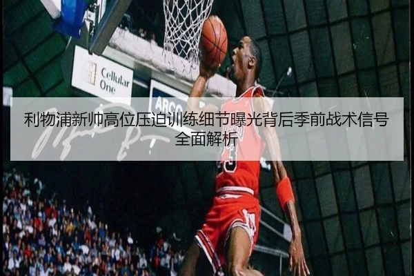 利物浦新帅高位压迫训练细节曝光背后季前战术信号全面解析