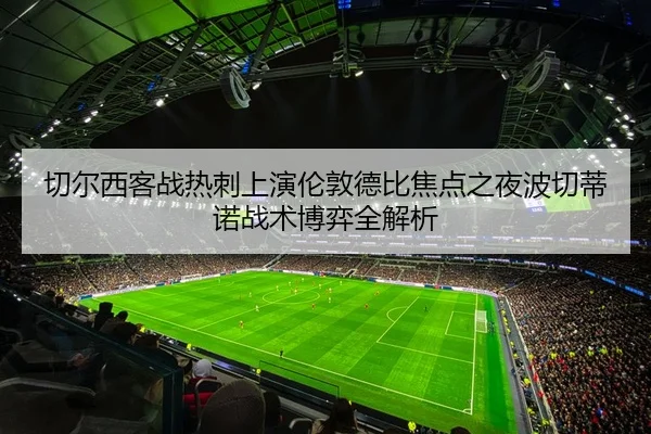 切尔西客战热刺上演伦敦德比焦点之夜波切蒂诺战术博弈全解析