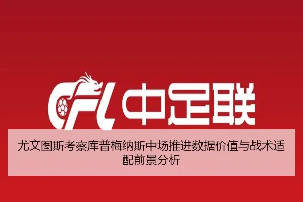 尤文图斯考察库普梅纳斯中场推进数据价值与战术适配前景分析