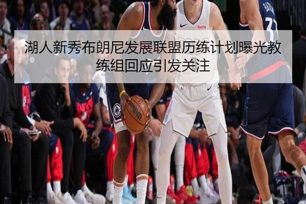 湖人新秀布朗尼发展联盟历练计划曝光教练组回应引发关注