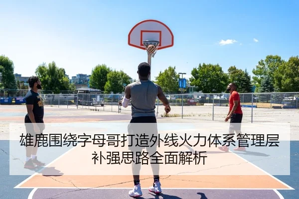 雄鹿围绕字母哥打造外线火力体系管理层补强思路全面解析