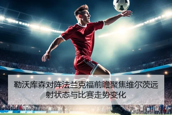 勒沃库森对阵法兰克福前瞻聚焦维尔茨远射状态与比赛走势变化