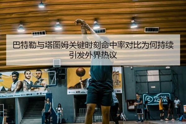 巴特勒与塔图姆关键时刻命中率对比为何持续引发外界热议