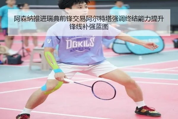 阿森纳推进瑞典前锋交易阿尔特塔强调终结能力提升锋线补强蓝图