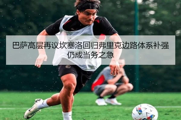 巴萨高层再议坎塞洛回归弗里克边路体系补强仍成当务之急
